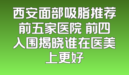 西安面部吸脂推荐前五家医院 前四入围揭晓谁在医美上更好