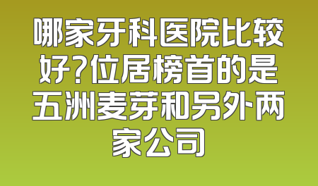 哪家牙科医院比较好？位居榜首的是五洲麦芽和另外两家公司