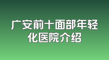广安前十面部年轻化医院介绍