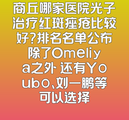 商丘哪家医院光子治疗红斑痤疮比较好？排名名单公布除了Omeliya之外 还有Youbo、刘一鹏等可以选择