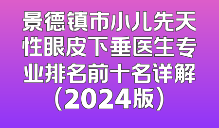 景德镇市小儿先天性眼皮下垂医生专业排名前十名详解（2024版）