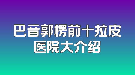 巴音郭楞前十拉皮医院大介绍