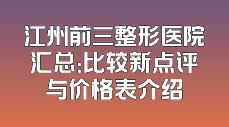 江州前三整形医院汇总：比较新点评与价格表介绍
