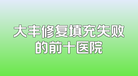 大丰修复填充失败的前十医院