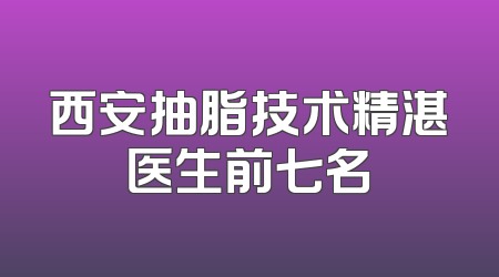 西安抽脂技术精湛医生前七名