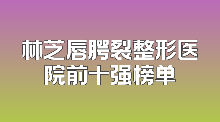 林芝唇腭裂整形医院前十强榜单