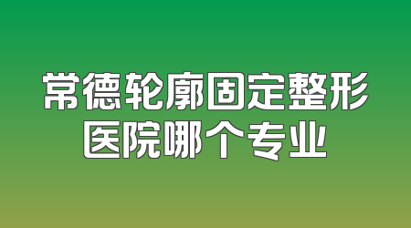 常德轮廓固定整形医院哪个专业