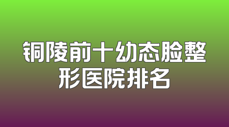 铜陵前十幼态脸整形医院排名
