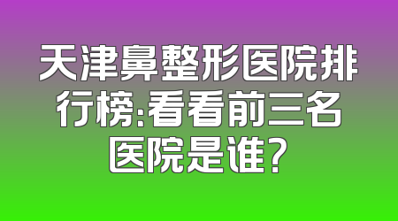 天津鼻整形医院排行榜：看看前三名医院是谁？