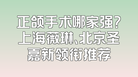 正颌手术哪家强？上海薇琳、北京圣嘉新领衔推荐