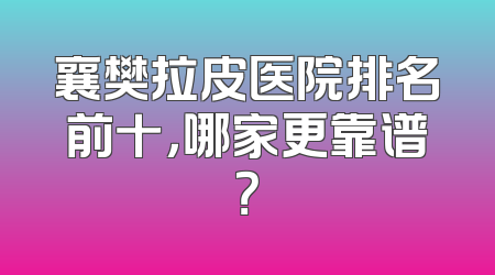 襄樊拉皮医院排名前十，哪家更靠谱？