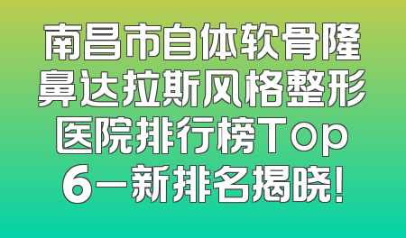 南昌市自体软骨隆鼻达拉斯风格整形医院排行榜Top6_新排名揭晓！