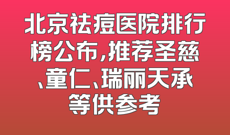 北京祛痘医院排行榜公布，推荐圣慈、童仁、瑞丽天承等供参考
