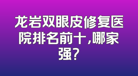 龙岩双眼皮修复医院排名前十，哪家强？