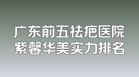 广东前五祛疤医院紫馨华美实力排名