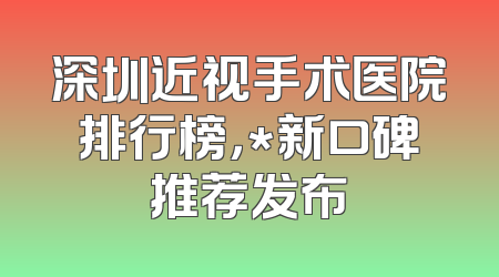 深圳近视手术医院排行榜，*新口碑推荐发布