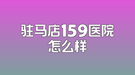 驻马店159医院怎么样