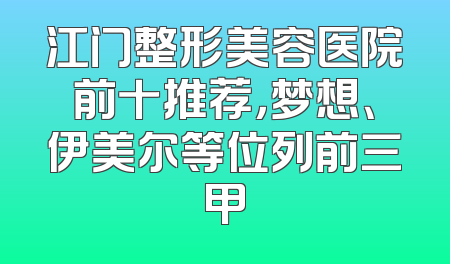 江门整形美容医院前十推荐，梦想、伊美尔等位列前三甲