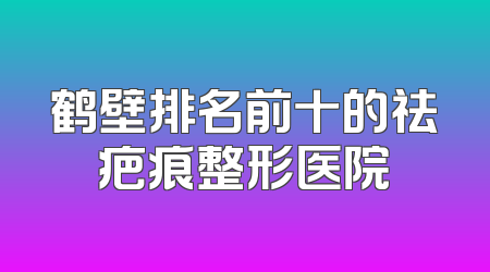 鹤壁排名前十的祛疤痕整形医院
