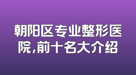 朝阳区专业整形医院，前十名大介绍