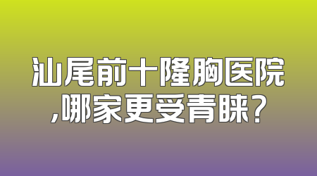 汕尾前十隆胸医院，哪家更受青睐？