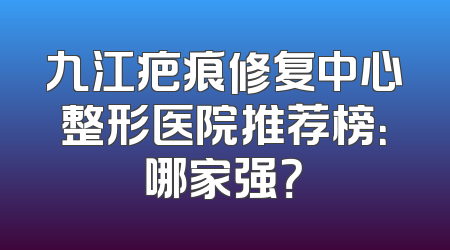九江疤痕修复中心整形医院推荐榜：哪家强？