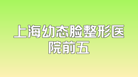 上海幼态脸整形医院前五