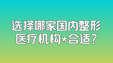 选择哪家国内整形医疗机构*合适？