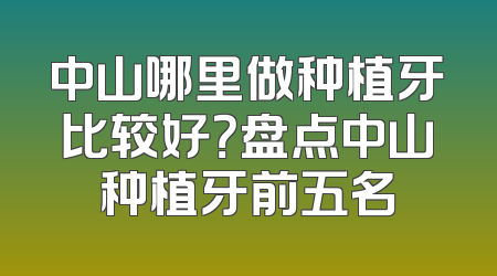 中山哪里做种植牙比较好？盘点中山种植牙前五名