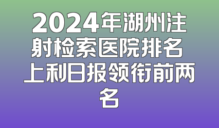 2024年湖州注射检索医院排名 上利日报领衔前两名