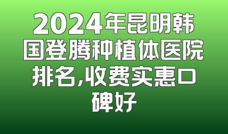2024年昆明韩国登腾种植体医院排名，收费实惠口碑好