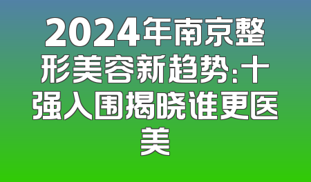2024年南京整形美容新趋势：十强入围揭晓谁更医美