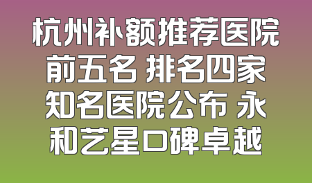 杭州补额推荐医院前五名 排名四家知名医院公布 永和艺星口碑卓越