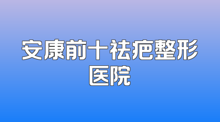 安康前十祛疤整形医院