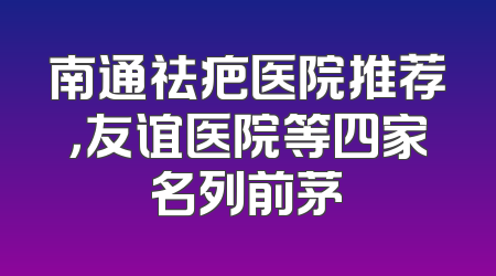 南通祛疤医院推荐，友谊医院等四家名列前茅