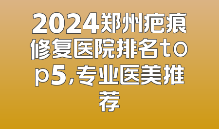 2024郑州疤痕修复医院排名top5，专业医美推荐