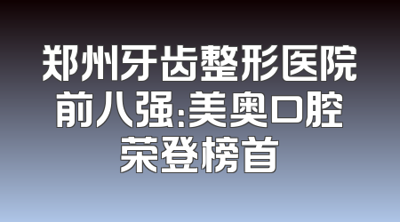 郑州牙齿整形医院前八强：美奥口腔荣登榜首