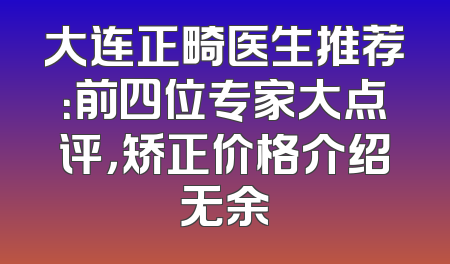 大连正畸医生推荐：前四位专家大点评，矫正价格介绍无余
