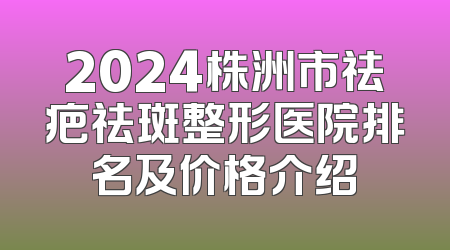 2024株洲市祛疤祛斑整形医院排名及价格介绍