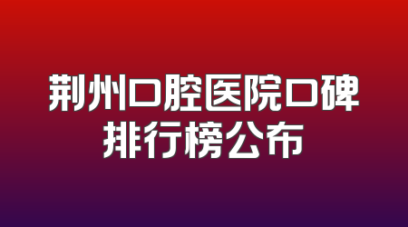 荆州口腔医院口碑排行榜公布