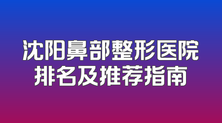 沈阳鼻部整形医院排名及推荐指南