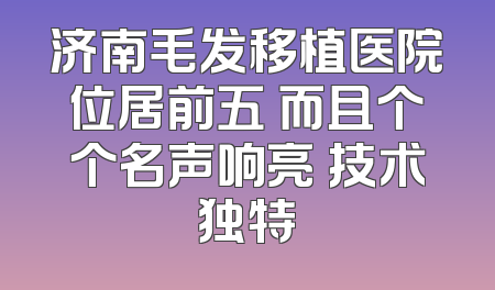 济南毛发移植医院位居前五 而且个个名声响亮 技术独特