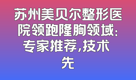 苏州美贝尔整形医院领跑隆胸领域：专家推荐，技术領先