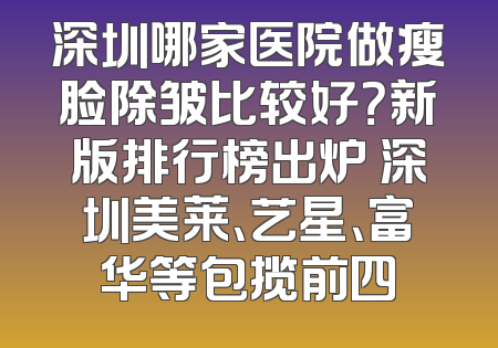 深圳哪家医院做瘦脸除皱比较好？新版排行榜出炉 深圳美莱、艺星、富华等包揽前四