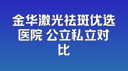 金华激光祛斑优选医院 公立私立对比