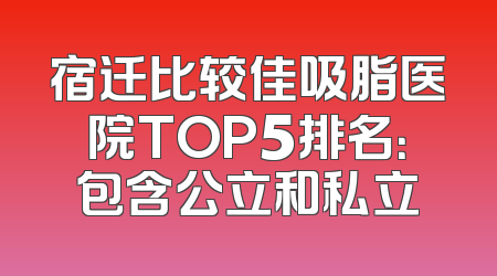 宿迁比较佳吸脂医院TOP5排名：包含公立和私立