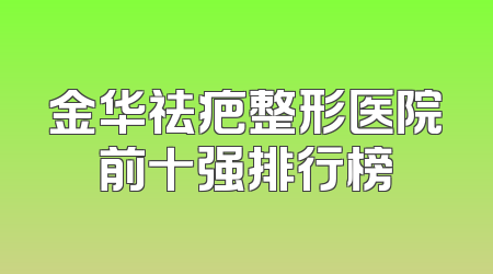 金华祛疤整形医院前十强排行榜