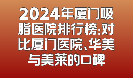 2024年厦门吸脂医院排行榜：对比厦门医院、华美与美莱的口碑
