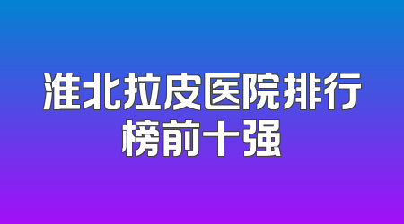 淮北拉皮医院排行榜前十强