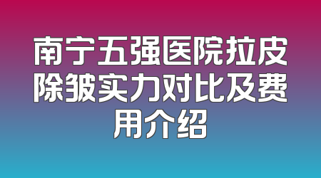 南宁五强医院拉皮除皱实力对比及费用介绍